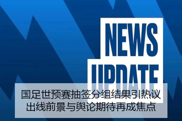 国足世预赛抽签分组结果引热议 出线前景与舆论期待再成焦点