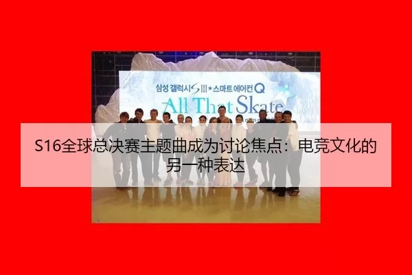 S16全球总决赛主题曲成为讨论焦点：电竞文化的另一种表达