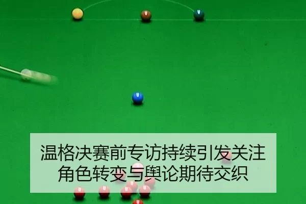 温格决赛前专访持续引发关注 角色转变与舆论期待交织